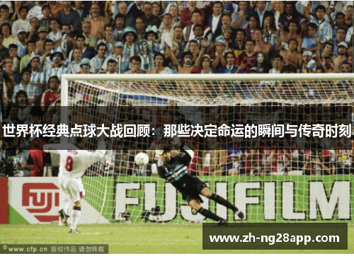 世界杯经典点球大战回顾：那些决定命运的瞬间与传奇时刻