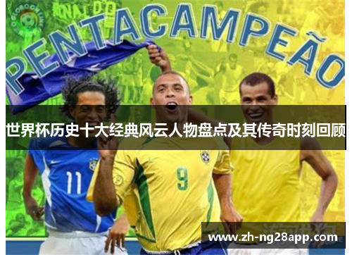 世界杯历史十大经典风云人物盘点及其传奇时刻回顾