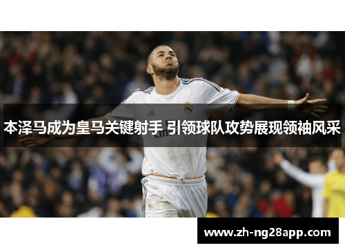 本泽马成为皇马关键射手 引领球队攻势展现领袖风采