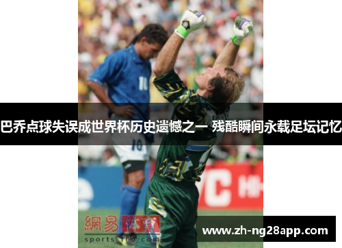 巴乔点球失误成世界杯历史遗憾之一 残酷瞬间永载足坛记忆