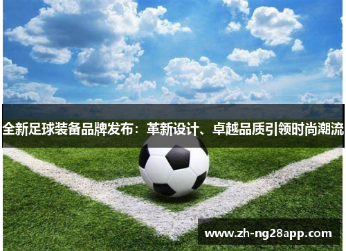 全新足球装备品牌发布：革新设计、卓越品质引领时尚潮流