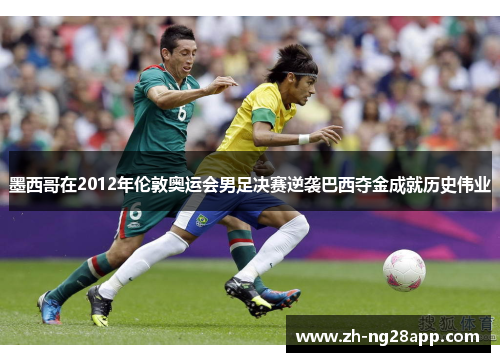墨西哥在2012年伦敦奥运会男足决赛逆袭巴西夺金成就历史伟业