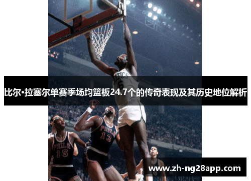 比尔·拉塞尔单赛季场均篮板24.7个的传奇表现及其历史地位解析