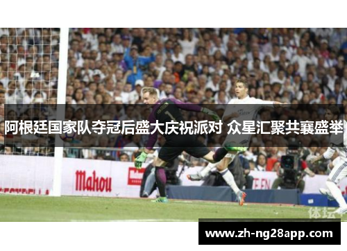 阿根廷国家队夺冠后盛大庆祝派对 众星汇聚共襄盛举