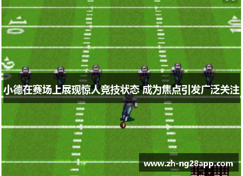 小德在赛场上展现惊人竞技状态 成为焦点引发广泛关注