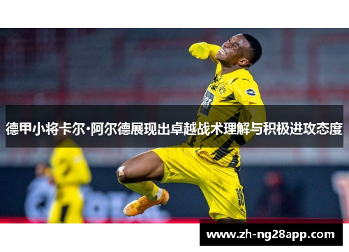 德甲小将卡尔·阿尔德展现出卓越战术理解与积极进攻态度