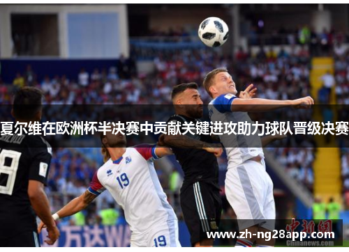 夏尔维在欧洲杯半决赛中贡献关键进攻助力球队晋级决赛