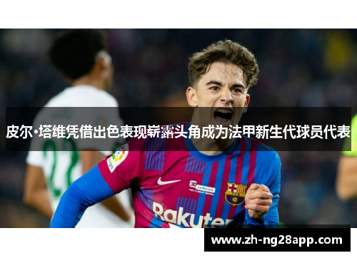 皮尔·塔维凭借出色表现崭露头角成为法甲新生代球员代表