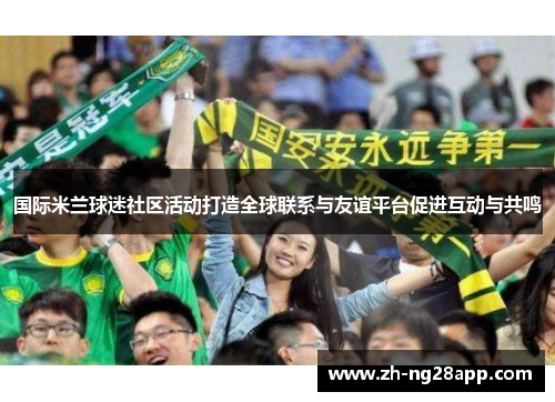 国际米兰球迷社区活动打造全球联系与友谊平台促进互动与共鸣