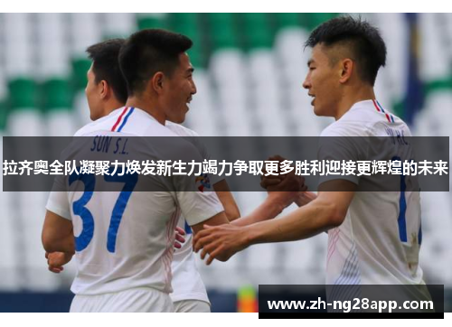 拉齐奥全队凝聚力焕发新生力竭力争取更多胜利迎接更辉煌的未来