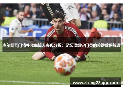 库尔图瓦门将扑救率惊人表现分析：足坛顶级守门员的关键数据解读