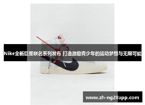 Nike全新巨星联名系列发布 打造激励青少年的运动梦想与无限可能