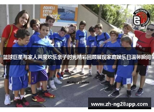 篮球巨星与家人共度欢乐亲子时光精彩回顾展现家庭娱乐日温馨瞬间