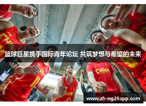 篮球巨星携手国际青年论坛 共筑梦想与希望的未来