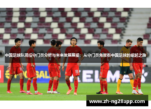 中国足球队现役守门员分析与未来发展展望：从守门员角度看中国足球的崛起之路