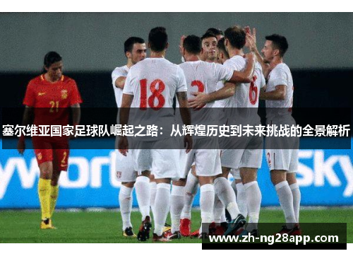 塞尔维亚国家足球队崛起之路：从辉煌历史到未来挑战的全景解析