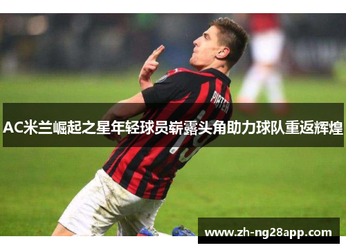 AC米兰崛起之星年轻球员崭露头角助力球队重返辉煌