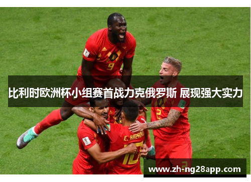比利时欧洲杯小组赛首战力克俄罗斯 展现强大实力