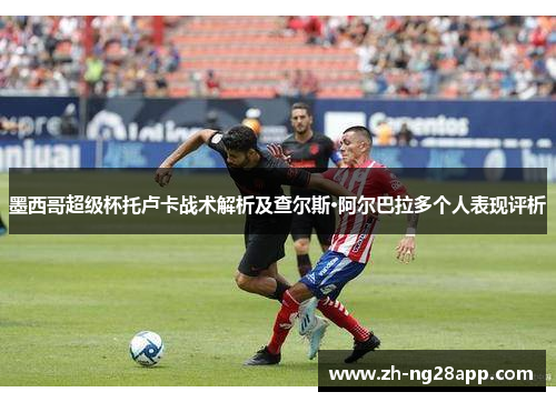 墨西哥超级杯托卢卡战术解析及查尔斯·阿尔巴拉多个人表现评析