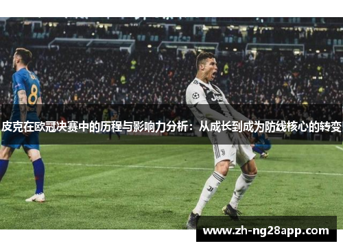 皮克在欧冠决赛中的历程与影响力分析：从成长到成为防线核心的转变