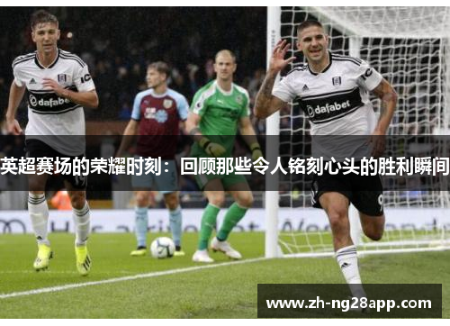 英超赛场的荣耀时刻：回顾那些令人铭刻心头的胜利瞬间