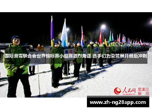 国际滑雪联合会世界锦标赛小组赛激烈角逐 选手们为荣誉展开最后冲刺