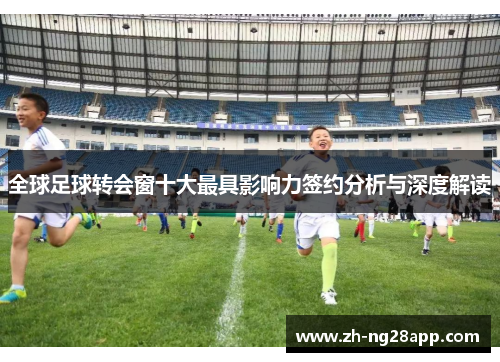 全球足球转会窗十大最具影响力签约分析与深度解读