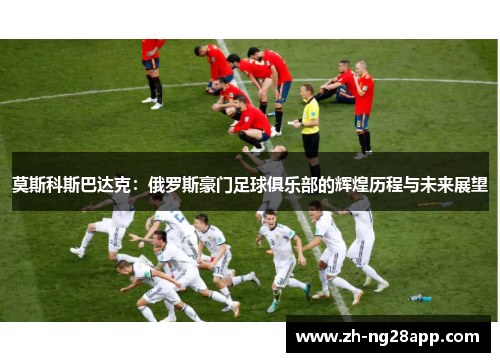 莫斯科斯巴达克：俄罗斯豪门足球俱乐部的辉煌历程与未来展望