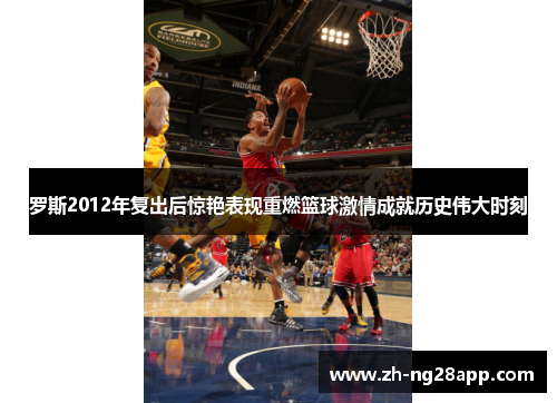 罗斯2012年复出后惊艳表现重燃篮球激情成就历史伟大时刻