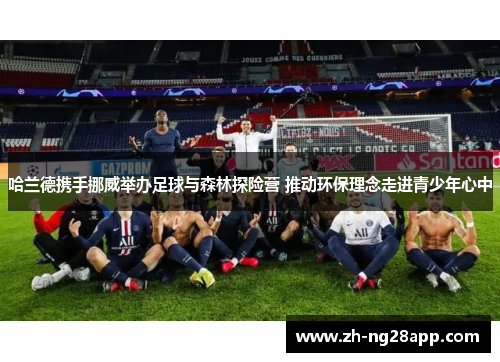 哈兰德携手挪威举办足球与森林探险营 推动环保理念走进青少年心中