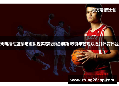 姚明推动篮球与虚拟现实游戏融合创新 吸引年轻观众提升体育体验