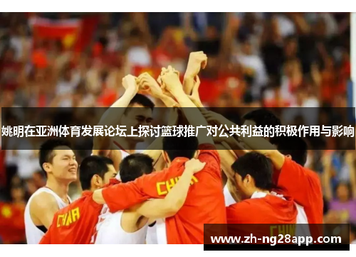 姚明在亚洲体育发展论坛上探讨篮球推广对公共利益的积极作用与影响