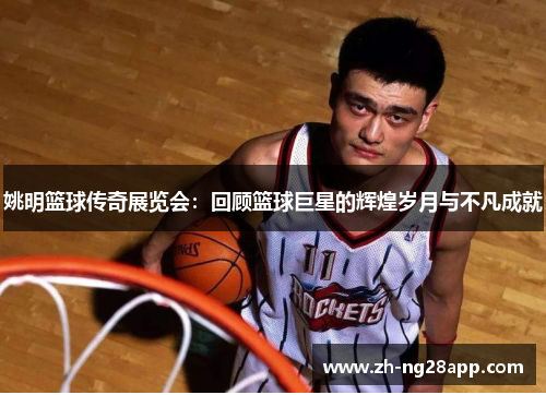 姚明篮球传奇展览会：回顾篮球巨星的辉煌岁月与不凡成就