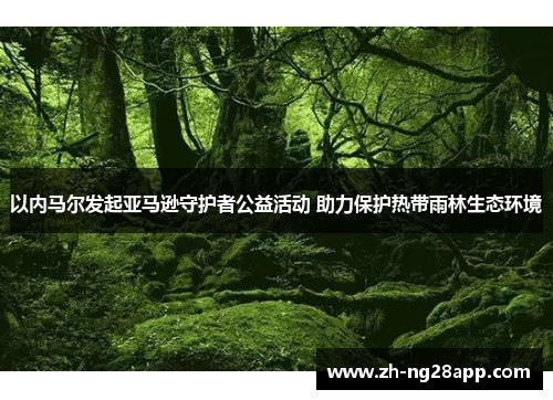 以内马尔发起亚马逊守护者公益活动 助力保护热带雨林生态环境