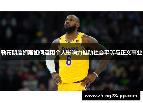 勒布朗詹姆斯如何运用个人影响力推动社会平等与正义事业