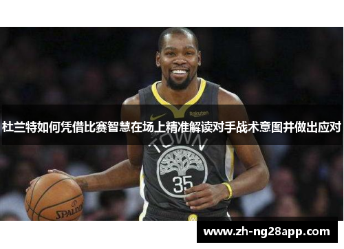 杜兰特如何凭借比赛智慧在场上精准解读对手战术意图并做出应对