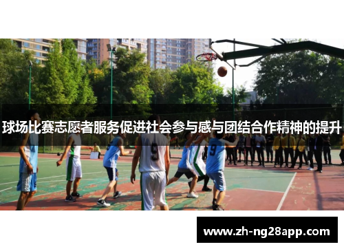 球场比赛志愿者服务促进社会参与感与团结合作精神的提升