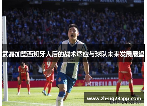 武磊加盟西班牙人后的战术适应与球队未来发展展望