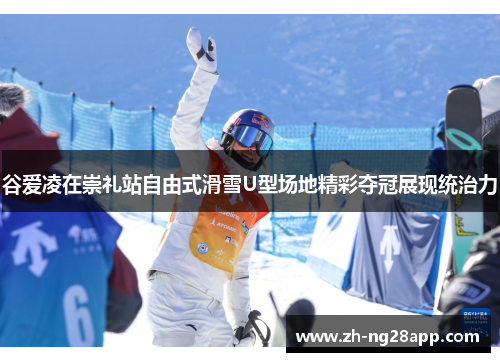 谷爱凌在崇礼站自由式滑雪U型场地精彩夺冠展现统治力