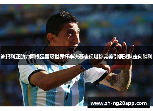 迪玛利亚助力阿根廷晋级世界杯半决赛表现堪称完美引领球队走向胜利