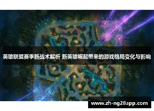 英雄联盟赛季新战术解析 新英雄崛起带来的游戏格局变化与影响