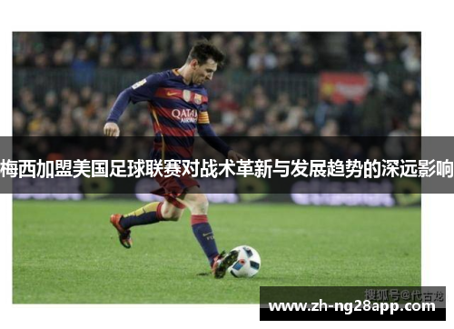 梅西加盟美国足球联赛对战术革新与发展趋势的深远影响