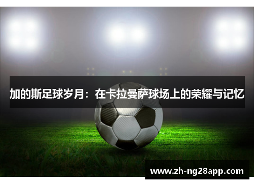 加的斯足球岁月：在卡拉曼萨球场上的荣耀与记忆