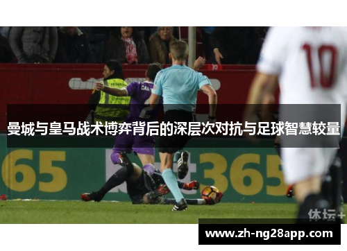 曼城与皇马战术博弈背后的深层次对抗与足球智慧较量
