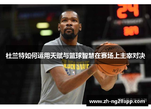 杜兰特如何运用天赋与篮球智慧在赛场上主宰对决