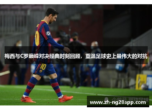 梅西与C罗巅峰对决经典时刻回顾，重温足球史上最伟大的对抗