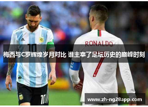 梅西与C罗辉煌岁月对比 谁主宰了足坛历史的巅峰时刻