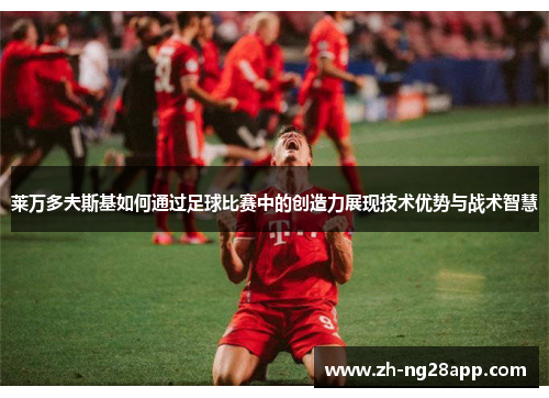 莱万多夫斯基如何通过足球比赛中的创造力展现技术优势与战术智慧