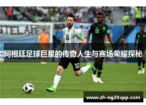 阿根廷足球巨星的传奇人生与赛场荣耀探秘