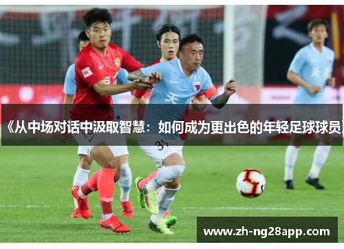 《从中场对话中汲取智慧：如何成为更出色的年轻足球球员》